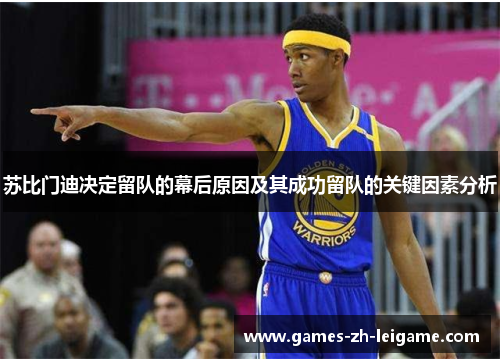 苏比门迪决定留队的幕后原因及其成功留队的关键因素分析