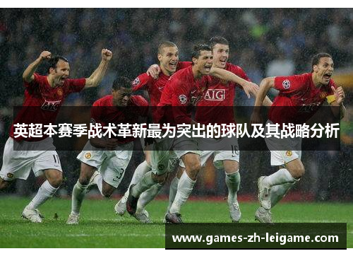 英超本赛季战术革新最为突出的球队及其战略分析