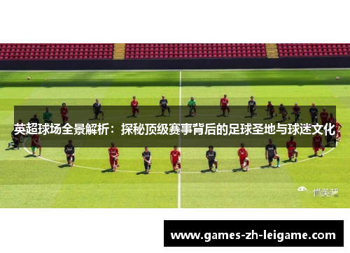 英超球场全景解析：探秘顶级赛事背后的足球圣地与球迷文化
