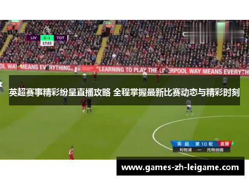 英超赛事精彩纷呈直播攻略 全程掌握最新比赛动态与精彩时刻