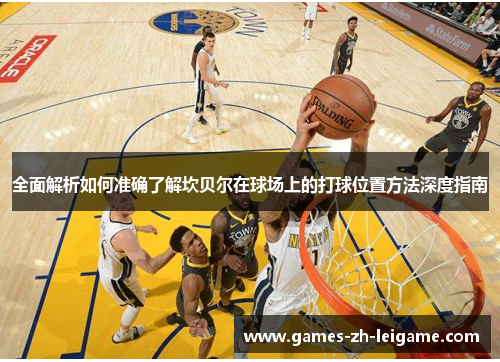 全面解析如何准确了解坎贝尔在球场上的打球位置方法深度指南