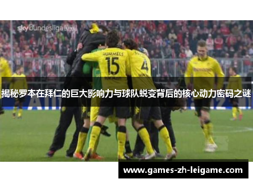 揭秘罗本在拜仁的巨大影响力与球队蜕变背后的核心动力密码之谜