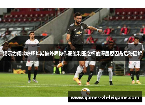 揭示为何欧联杯长期被外界称作塞维利亚之杯的深层原因背后秘因解