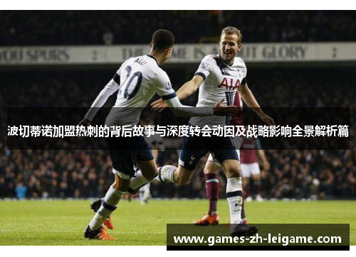 波切蒂诺加盟热刺的背后故事与深度转会动因及战略影响全景解析篇