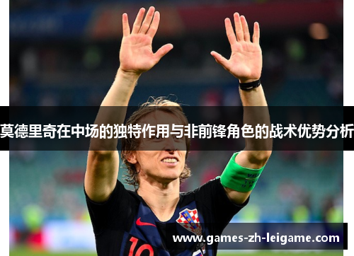 莫德里奇在中场的独特作用与非前锋角色的战术优势分析