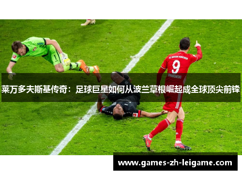 莱万多夫斯基传奇：足球巨星如何从波兰草根崛起成全球顶尖前锋