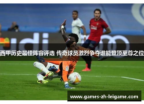 西甲历史最佳阵容评选 传奇球员激烈争夺谁能登顶至尊之位