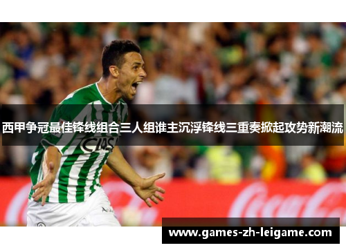 西甲争冠最佳锋线组合三人组谁主沉浮锋线三重奏掀起攻势新潮流