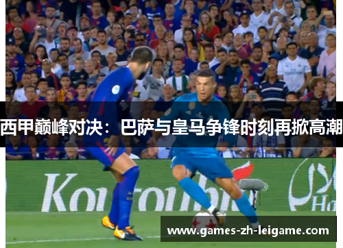 西甲巅峰对决：巴萨与皇马争锋时刻再掀高潮