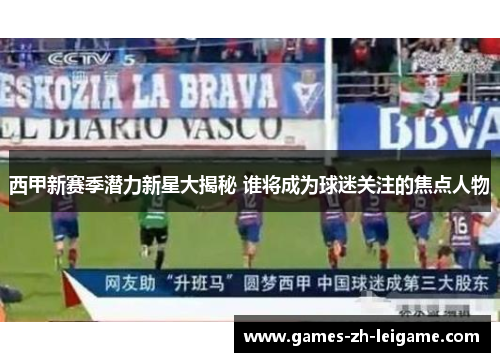 西甲新赛季潜力新星大揭秘 谁将成为球迷关注的焦点人物