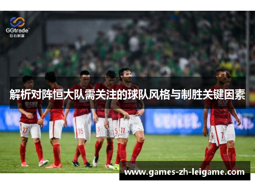 解析对阵恒大队需关注的球队风格与制胜关键因素