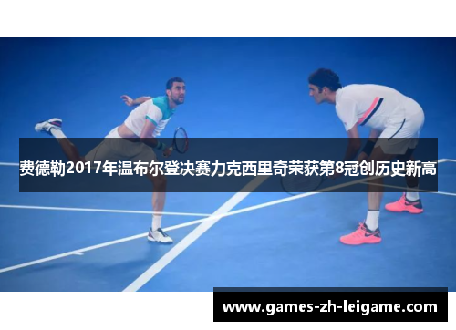 费德勒2017年温布尔登决赛力克西里奇荣获第8冠创历史新高