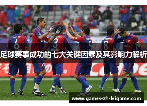 足球赛事成功的七大关键因素及其影响力解析 足球赛事成功的七大关键因素及其影响力解析