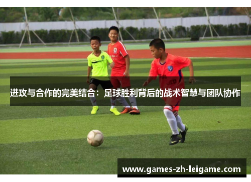 进攻与合作的完美结合:足球胜利背后的战术智慧与团队协作 进攻与合作的完美结合:足球胜利背后的战术智慧与团队协作