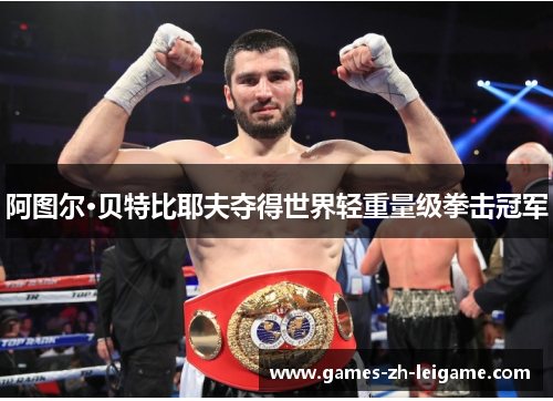 阿图尔·贝特比耶夫夺得世界轻重量级拳击冠军 阿图尔·贝特比耶夫夺得世界轻重量级拳击冠军