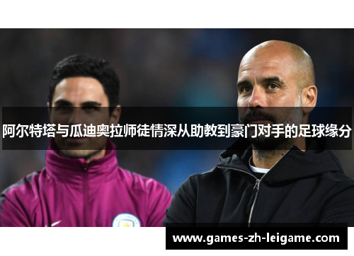 阿尔特塔与瓜迪奥拉师徒情深从助教到豪门对手的足球缘分 阿尔特塔与瓜迪奥拉师徒情深从助教到豪门对手的足球缘分