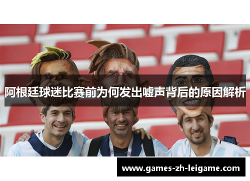 阿根廷球迷比赛前为何发出嘘声背后的原因解析 阿根廷球迷比赛前为何发出嘘声背后的原因解析