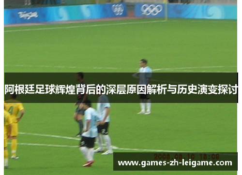 阿根廷足球辉煌背后的深层原因解析与历史演变探讨