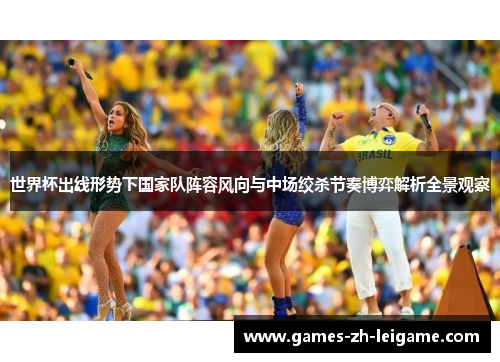 世界杯出线形势下国家队阵容风向与中场绞杀节奏博弈解析全景观察 世界杯出线形势下国家队阵容风向与中场绞杀节奏博弈解析全景观察