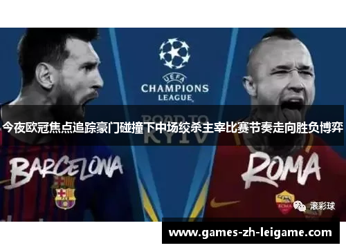 今夜欧冠焦点追踪豪门碰撞下中场绞杀主宰比赛节奏走向胜负博弈 今夜欧冠焦点追踪豪门碰撞下中场绞杀主宰比赛节奏走向胜负博弈