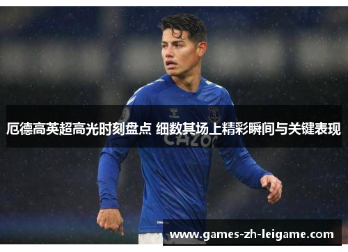 厄德高英超高光时刻盘点 细数其场上精彩瞬间与关键表现