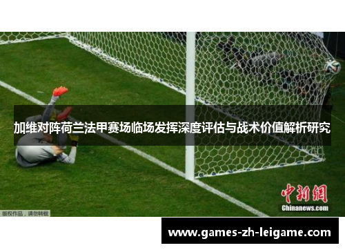 加维对阵荷兰法甲赛场临场发挥深度评估与战术价值解析研究 加维对阵荷兰法甲赛场临场发挥深度评估与战术价值解析研究