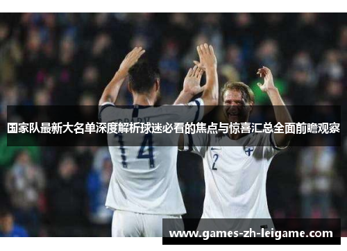 国家队最新大名单深度解析球迷必看的焦点与惊喜汇总全面前瞻观察