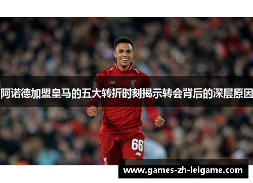 阿诺德加盟皇马的五大转折时刻揭示转会背后的深层原因 阿诺德加盟皇马的五大转折时刻揭示转会背后的深层原因