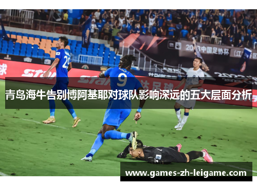 青岛海牛告别博阿基耶对球队影响深远的五大层面分析