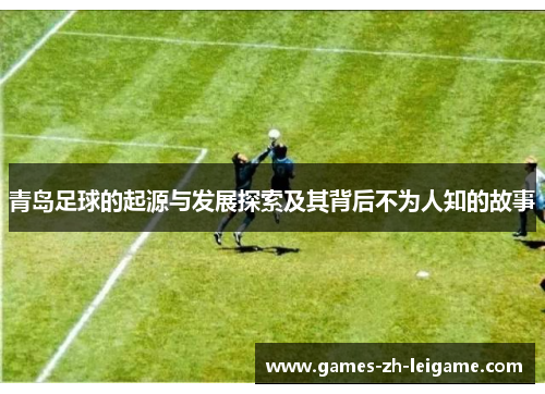 青岛足球的起源与发展探索及其背后不为人知的故事 青岛足球的起源与发展探索及其背后不为人知的故事