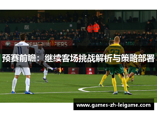 预赛前瞻：继续客场挑战解析与策略部署