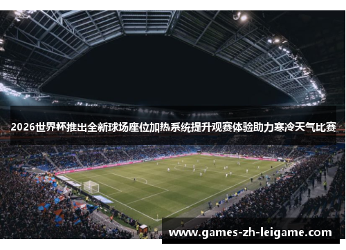 2026世界杯推出全新球场座位加热系统提升观赛体验助力寒冷天气比赛