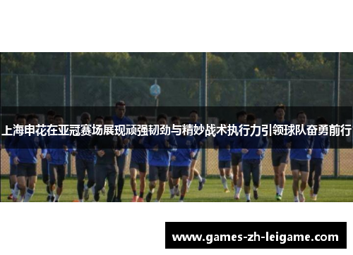 上海申花在亚冠赛场展现顽强韧劲与精妙战术执行力引领球队奋勇前行 上海申花在亚冠赛场展现顽强韧劲与精妙战术执行力引领球队奋勇前行
