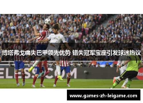 博塔弗戈痛失巴甲领先优势 错失冠军宝座引发球迷热议 博塔弗戈痛失巴甲领先优势 错失冠军宝座引发球迷热议