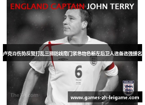 卢克肖伤势反复打乱三狮防线南门紧急物色新左后卫人选备选强援名 卢克肖伤势反复打乱三狮防线南门紧急物色新左后卫人选备选强援名
