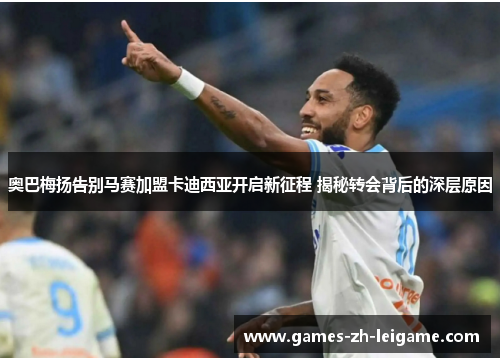 奥巴梅扬告别马赛加盟卡迪西亚开启新征程 揭秘转会背后的深层原因 奥巴梅扬告别马赛加盟卡迪西亚开启新征程 揭秘转会背后的深层原因