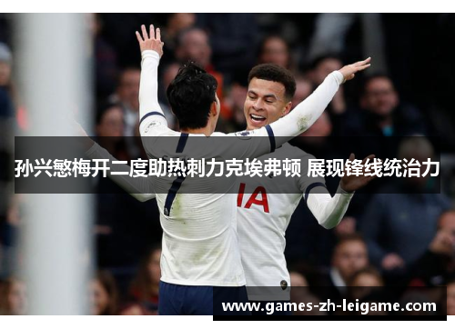 孙兴慜梅开二度助热刺力克埃弗顿 展现锋线统治力 孙兴慜梅开二度助热刺力克埃弗顿 展现锋线统治力