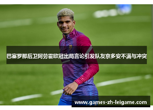 巴塞罗那后卫阿劳霍欧冠出局言论引发队友京多安不满与冲突 巴塞罗那后卫阿劳霍欧冠出局言论引发队友京多安不满与冲突