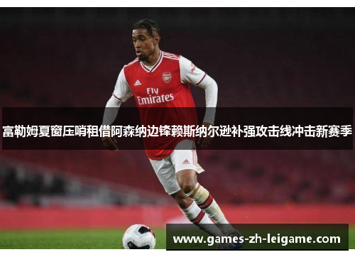 富勒姆夏窗压哨租借阿森纳边锋赖斯纳尔逊补强攻击线冲击新赛季 富勒姆夏窗压哨租借阿森纳边锋赖斯纳尔逊补强攻击线冲击新赛季