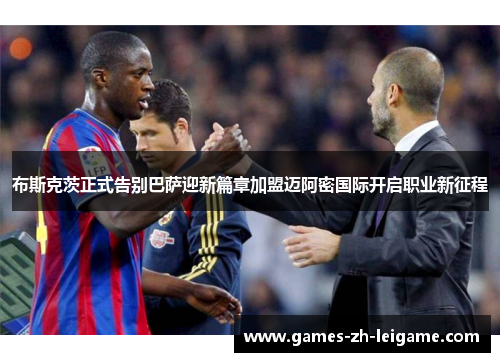 布斯克茨正式告别巴萨迎新篇章加盟迈阿密国际开启职业新征程