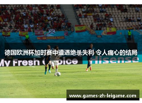 德国欧洲杯加时赛中遭遇绝杀失利 令人痛心的结局 德国欧洲杯加时赛中遭遇绝杀失利 令人痛心的结局