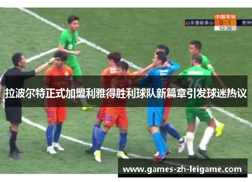 拉波尔特正式加盟利雅得胜利球队新篇章引发球迷热议 拉波尔特正式加盟利雅得胜利球队新篇章引发球迷热议