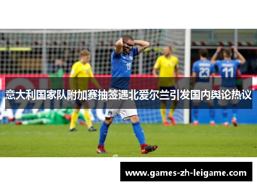 意大利国家队附加赛抽签遇北爱尔兰引发国内舆论热议