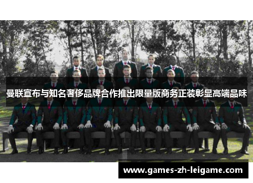 曼联宣布与知名奢侈品牌合作推出限量版商务正装彰显高端品味 曼联宣布与知名奢侈品牌合作推出限量版商务正装彰显高端品味