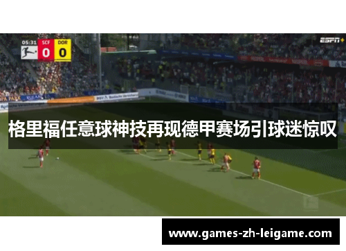 格里福任意球神技再现德甲赛场引球迷惊叹 格里福任意球神技再现德甲赛场引球迷惊叹