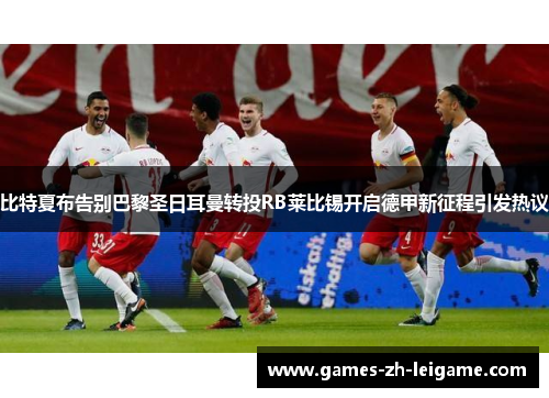 比特夏布告别巴黎圣日耳曼转投RB莱比锡开启德甲新征程引发热议