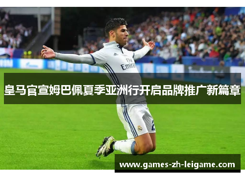 皇马官宣姆巴佩夏季亚洲行开启品牌推广新篇章