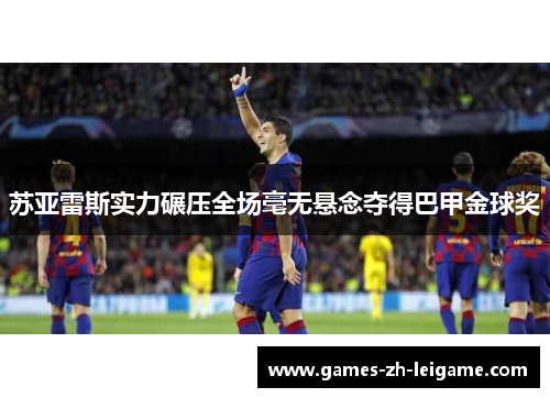 苏亚雷斯实力碾压全场毫无悬念夺得巴甲金球奖