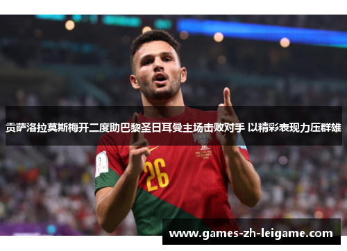 贡萨洛拉莫斯梅开二度助巴黎圣日耳曼主场击败对手 以精彩表现力压群雄