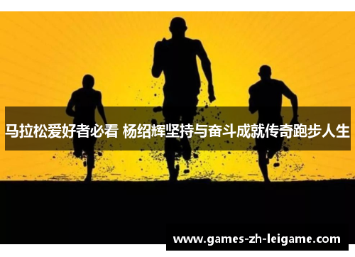 马拉松爱好者必看 杨绍辉坚持与奋斗成就传奇跑步人生